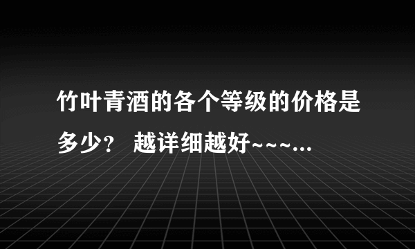 竹叶青酒的各个等级的价格是多少？ 越详细越好~~~~拜托各位大神