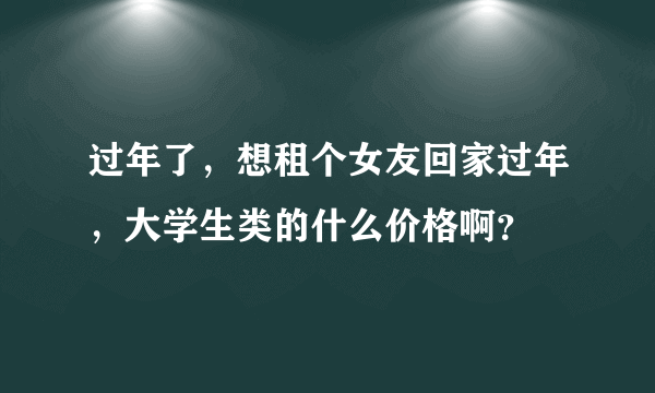 过年了，想租个女友回家过年，大学生类的什么价格啊？