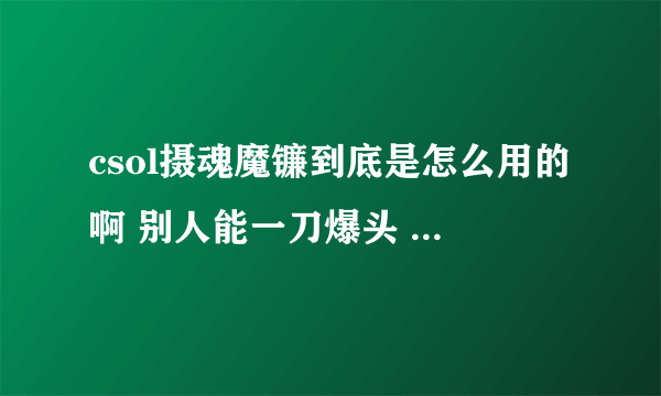 csol摄魂魔镰到底是怎么用的啊 别人能一刀爆头 怎么我不行啊 求详细使用方法啊