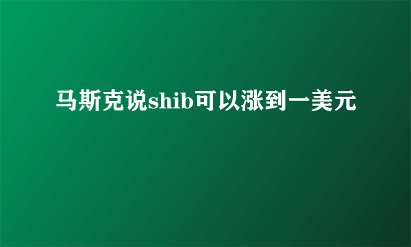 马斯克说shib可以涨到一美元