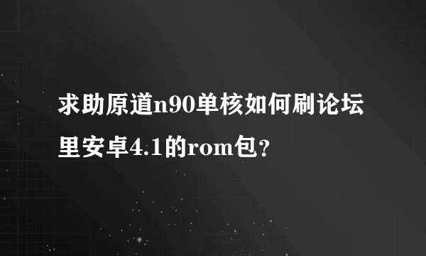 求助原道n90单核如何刷论坛里安卓4.1的rom包？