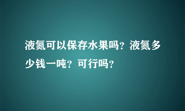 液氮可以保存水果吗？液氮多少钱一吨？可行吗？