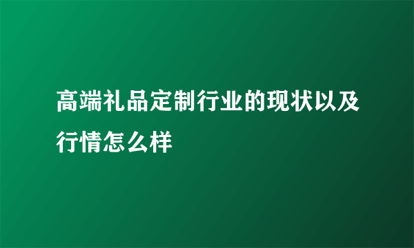 高端礼品定制行业的现状以及行情怎么样