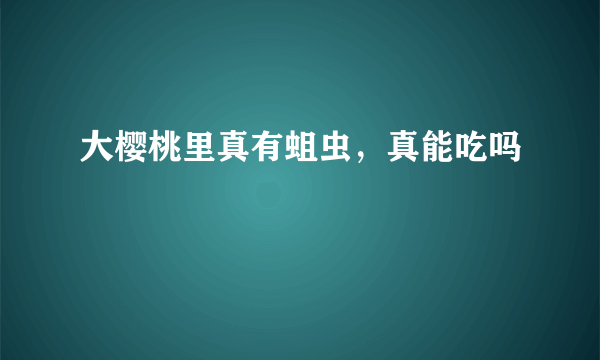 大樱桃里真有蛆虫，真能吃吗