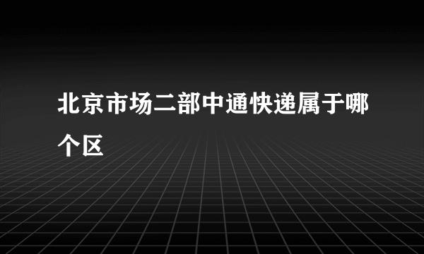 北京市场二部中通快递属于哪个区