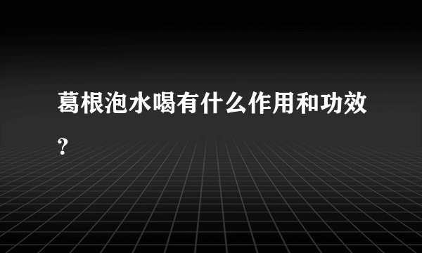 葛根泡水喝有什么作用和功效？