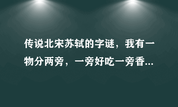 传说北宋苏轼的字谜，我有一物分两旁，一旁好吃一旁香，一旁眉山去吃草，一旁泯江把身藏