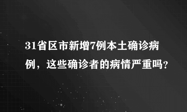 31省区市新增7例本土确诊病例，这些确诊者的病情严重吗？