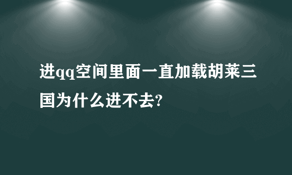 进qq空间里面一直加载胡莱三国为什么进不去?