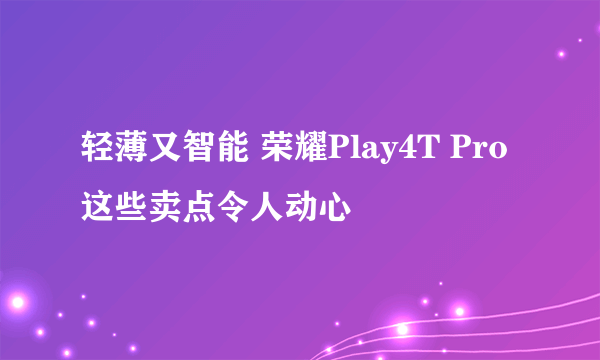 轻薄又智能 荣耀Play4T Pro这些卖点令人动心