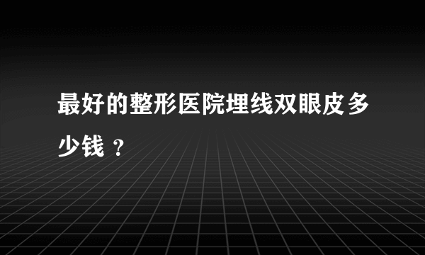 最好的整形医院埋线双眼皮多少钱 ？