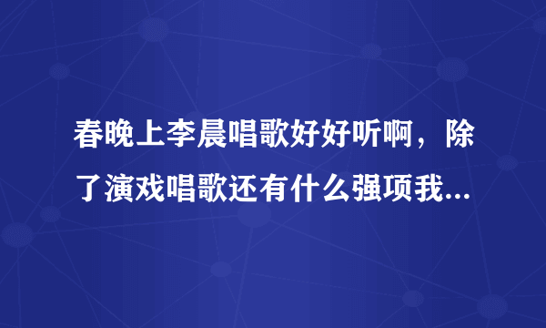 春晚上李晨唱歌好好听啊，除了演戏唱歌还有什么强项我不知道的吗?