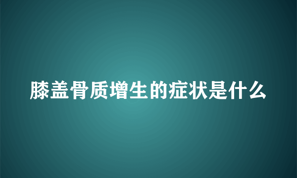 膝盖骨质增生的症状是什么