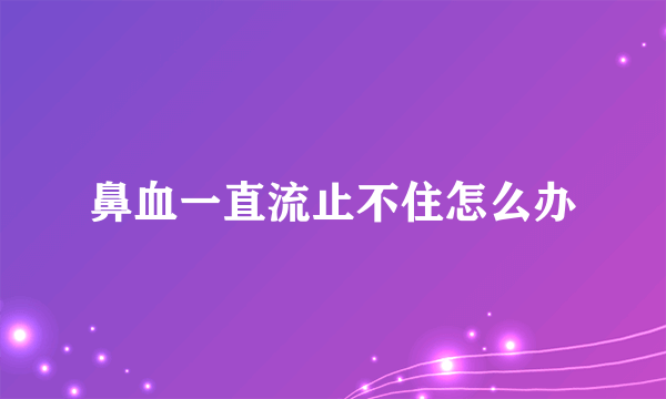 鼻血一直流止不住怎么办