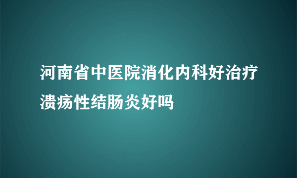 河南省中医院消化内科好治疗溃疡性结肠炎好吗