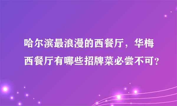 哈尔滨最浪漫的西餐厅，华梅西餐厅有哪些招牌菜必尝不可？