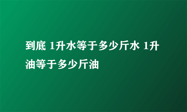 到底 1升水等于多少斤水 1升油等于多少斤油