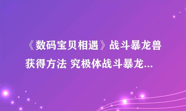 《数码宝贝相遇》战斗暴龙兽获得方法 究极体战斗暴龙兽技能一览