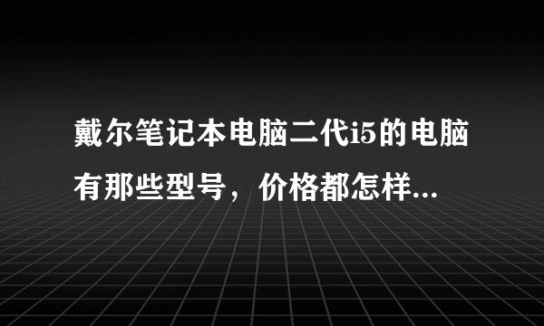 戴尔笔记本电脑二代i5的电脑有那些型号，价格都怎样，望详述，急急急！！！先谢啦！