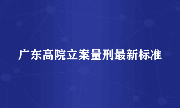 广东高院立案量刑最新标准