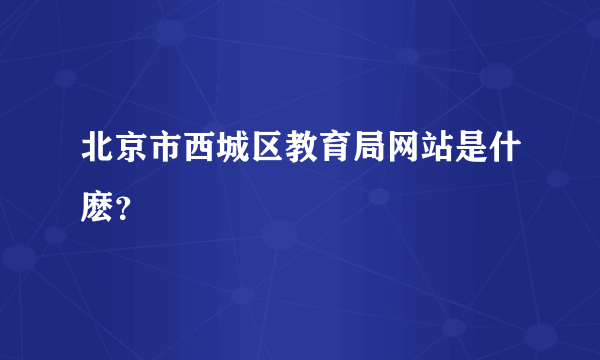 北京市西城区教育局网站是什麽？