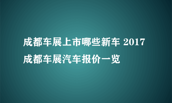 成都车展上市哪些新车 2017成都车展汽车报价一览