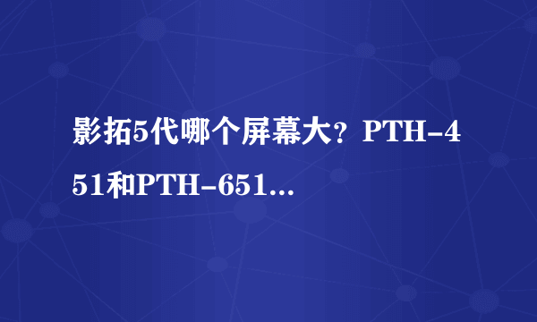 影拓5代哪个屏幕大？PTH-451和PTH-651有什么区别？如题！