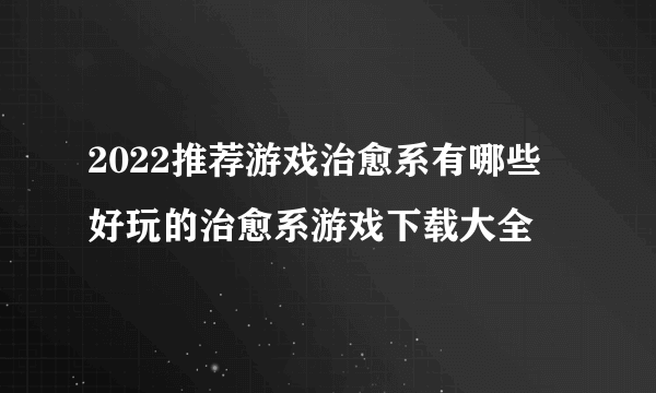 2022推荐游戏治愈系有哪些 好玩的治愈系游戏下载大全