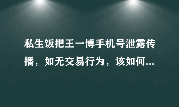 私生饭把王一博手机号泄露传播，如无交易行为，该如何追究责任？