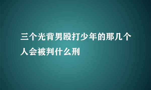 三个光背男殴打少年的那几个人会被判什么刑