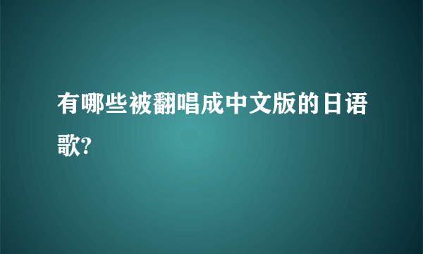 有哪些被翻唱成中文版的日语歌?