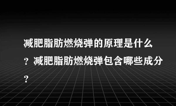 减肥脂肪燃烧弹的原理是什么？减肥脂肪燃烧弹包含哪些成分？