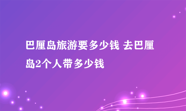 巴厘岛旅游要多少钱 去巴厘岛2个人带多少钱