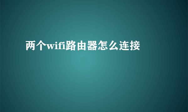 两个wifi路由器怎么连接