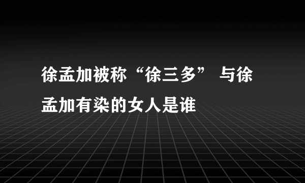 徐孟加被称“徐三多” 与徐孟加有染的女人是谁