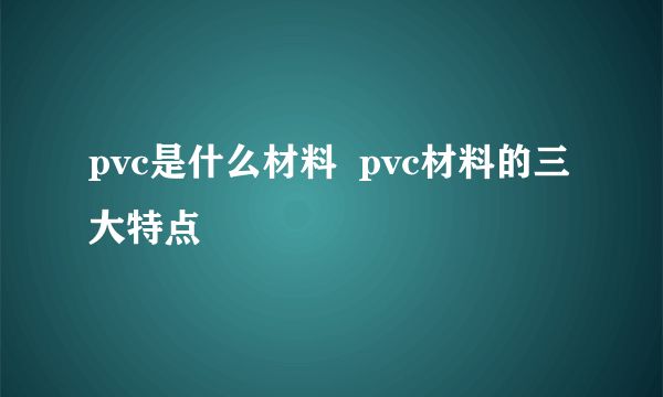 pvc是什么材料  pvc材料的三大特点