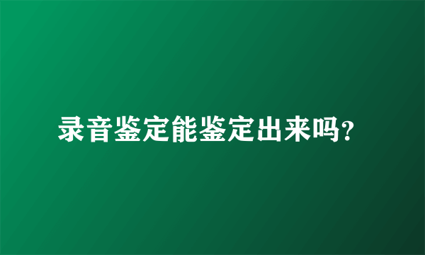 录音鉴定能鉴定出来吗？