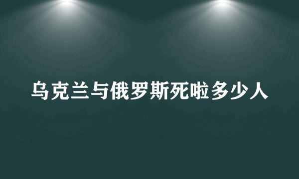 乌克兰与俄罗斯死啦多少人