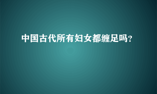 中国古代所有妇女都缠足吗？