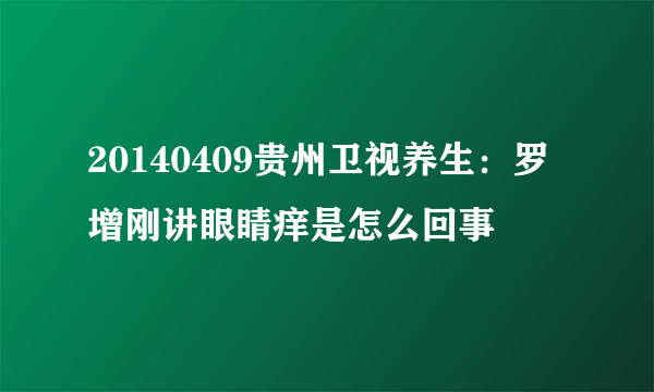 20140409贵州卫视养生：罗增刚讲眼睛痒是怎么回事