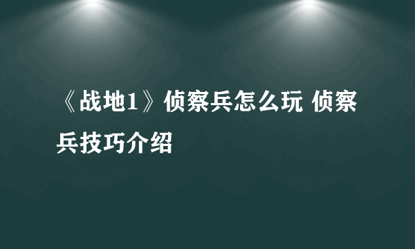 《战地1》侦察兵怎么玩 侦察兵技巧介绍