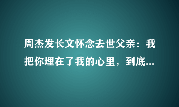 周杰发长文怀念去世父亲：我把你埋在了我的心里，到底有多感人？