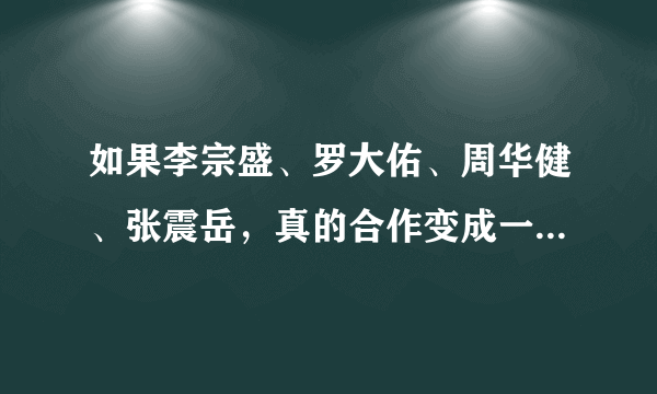 如果李宗盛、罗大佑、周华健、张震岳，真的合作变成一个乐队组合，那将彻底的大红一次？