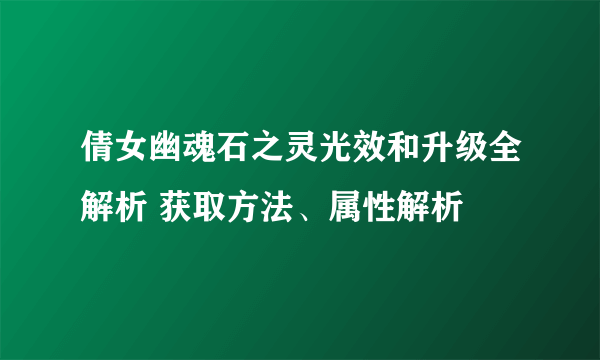 倩女幽魂石之灵光效和升级全解析 获取方法、属性解析