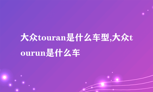 大众touran是什么车型,大众tourun是什么车