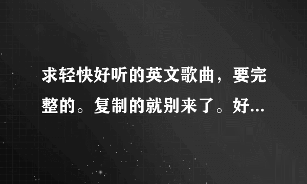 求轻快好听的英文歌曲，要完整的。复制的就别来了。好的可以加分