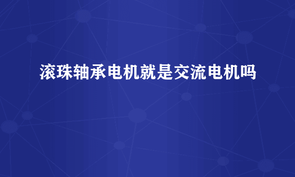 滚珠轴承电机就是交流电机吗