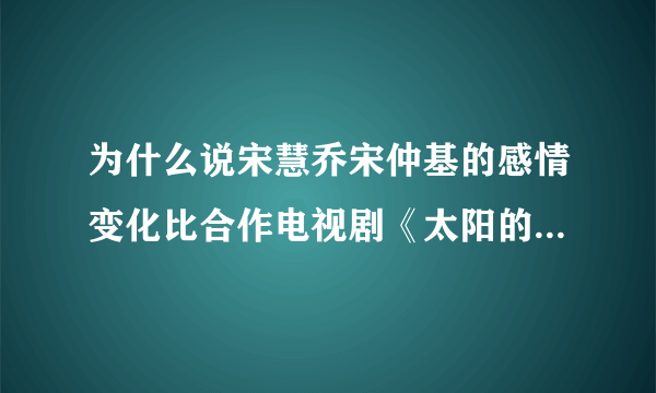 为什么说宋慧乔宋仲基的感情变化比合作电视剧《太阳的后裔》还精彩？