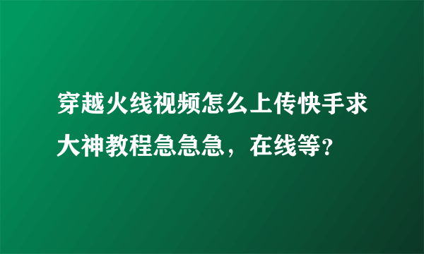 穿越火线视频怎么上传快手求大神教程急急急，在线等？