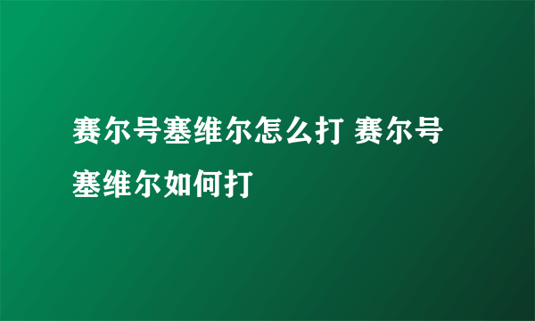 赛尔号塞维尔怎么打 赛尔号塞维尔如何打